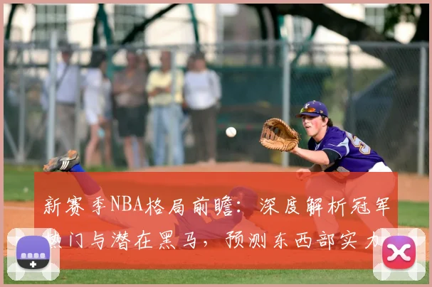 新赛季NBA格局前瞻：深度解析冠军热门与潜在黑马，预测东西部实力变化
