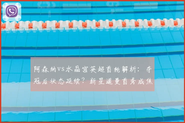 阿森纳vs水晶宫英超首轮解析:夺冠后状态延续?新星道曼首秀成焦点