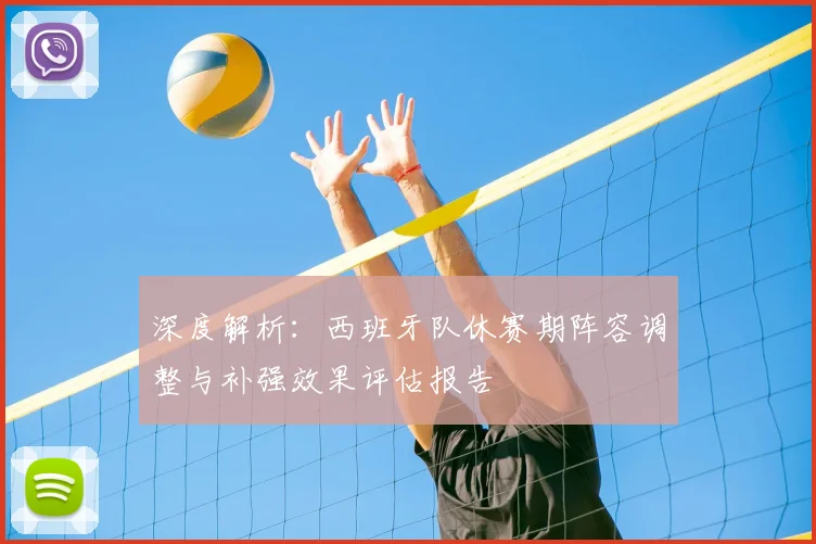 深度解析:西班牙队休赛期阵容调整与补强效果评估报告