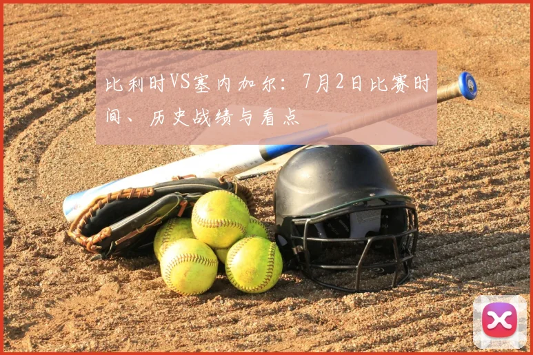 比利时VS塞内加尔:7月2日比赛时间、历史战绩与看点