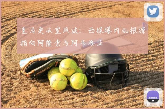 皇马更衣室风波：西媒曝内乱根源指向阿隆索与阿韦洛亚