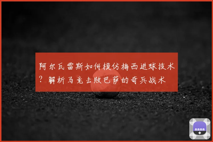 阿尔瓦雷斯如何模仿梅西进球技术？解析马竞击败巴萨的奇兵战术