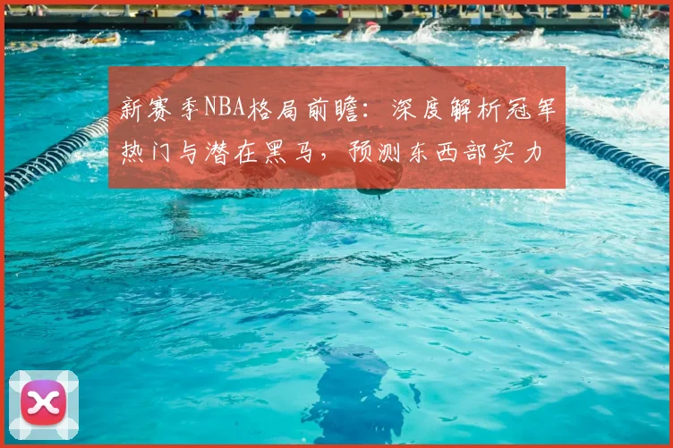 新赛季NBA格局前瞻:深度解析冠军热门与潜在黑马,预测东西部实力变化