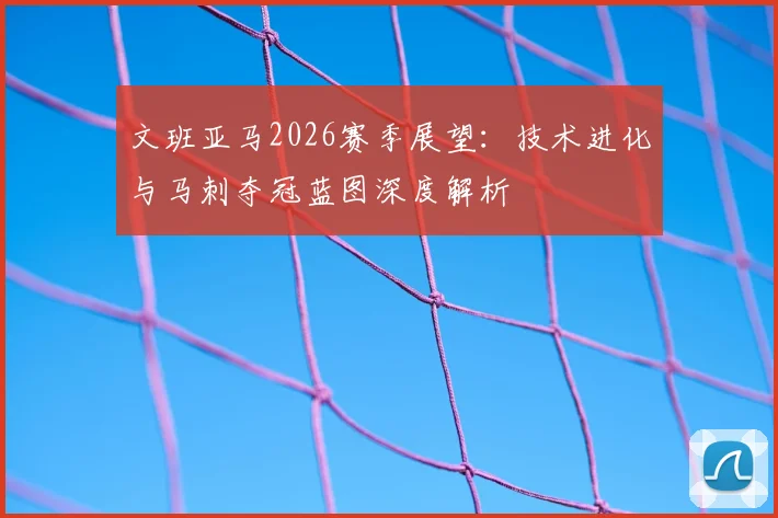 文班亚马2026赛季展望：技术进化与马刺夺冠蓝图深度解析