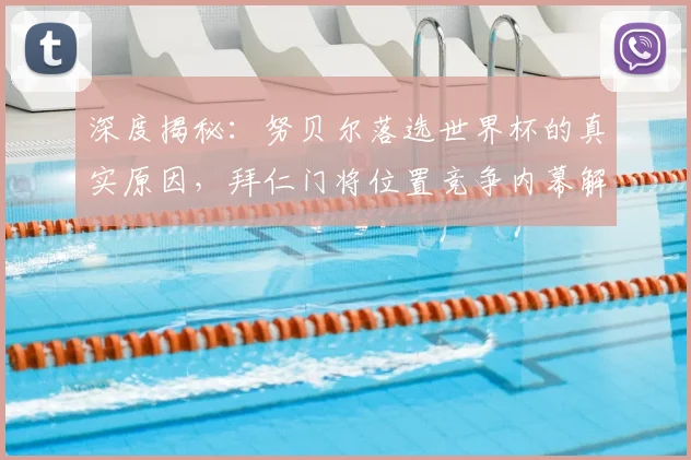 深度揭秘：努贝尔落选世界杯的真实原因，拜仁门将位置竞争内幕解析