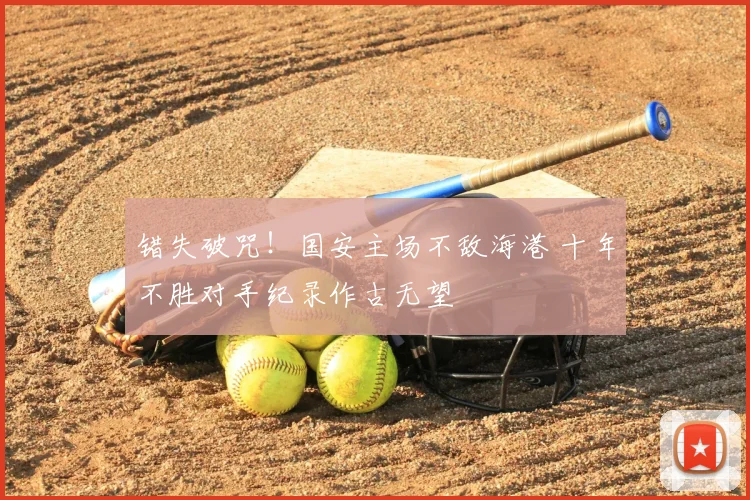 错失破咒！国安主场不敌海港 十年不胜对手纪录作古无望