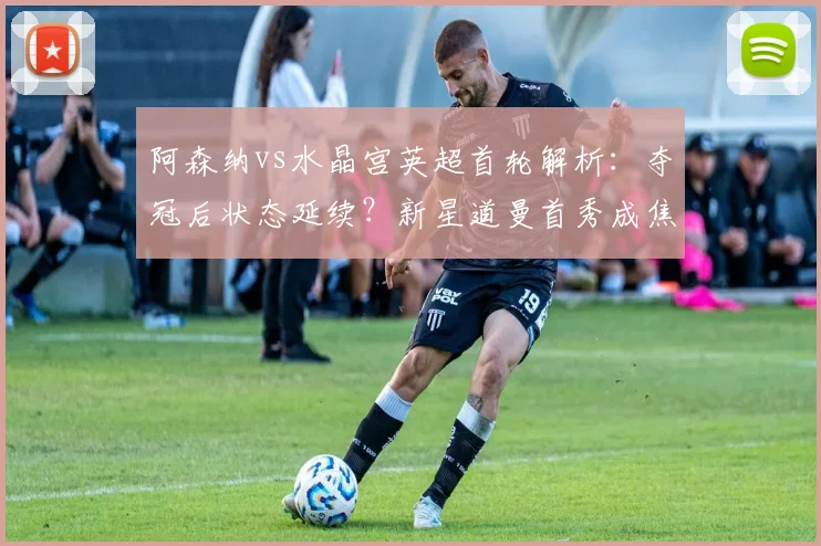 阿森纳vs水晶宫英超首轮解析:夺冠后状态延续?新星道曼首秀成焦点