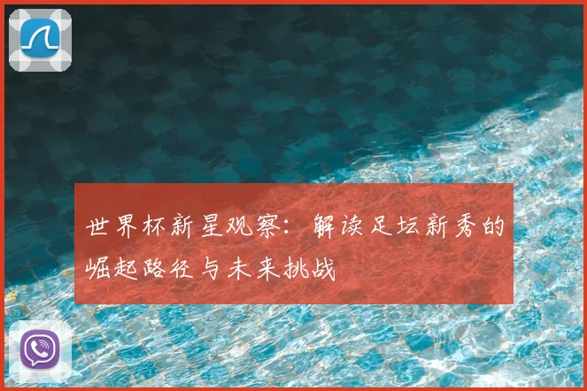 世界杯新星观察:解读足坛新秀的崛起路径与未来挑战